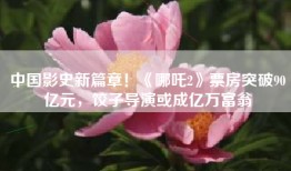 中国影史新篇章！《哪吒2》票房突破90亿元，饺子导演或成亿万富翁