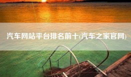 汽车网站平台排名前十(汽车之家官网)