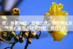 他，身家250亿，结婚三次，如今舆论反转，家乡人以他为耻，凭什么？