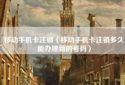 移动手机卡注销（移动手机卡注销多久能办理新的号码）