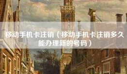 移动手机卡注销（移动手机卡注销多久能办理新的号码）