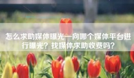 怎么求助媒体曝光—向哪个媒体平台进行曝光？找媒体求助收费吗？