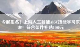 今起报名！上海人工智能AIGC技能学习来啦！符合条件补贴1000元
