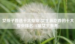 女孩子首选十大专业-女生最吃香的十大专业排名(22届女生参考)