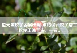 包元宝饺子容易出现5点错误，饺子店主教你正确手法，一看...