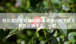 包元宝饺子容易出现5点错误，饺子店主教你正确手法，一看...