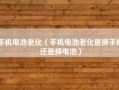 手机电池老化（手机电池老化是换手机还是换电池）