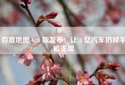 百度地图 V20 版发布：让 3 亿汽车扔掉手机支架