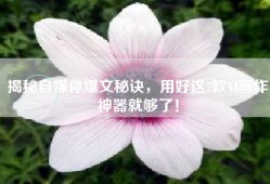 揭秘自媒体爆文秘诀，用好这7款AI写作神器就够了！