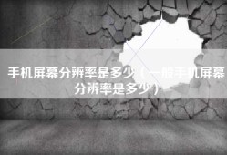 手机屏幕分辨率是多少（一般手机屏幕分辨率是多少）
