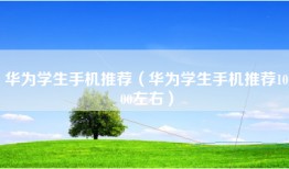 华为学生手机推荐（华为学生手机推荐1000左右）