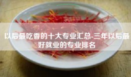以后最吃香的十大专业汇总-三年以后最好就业的专业排名