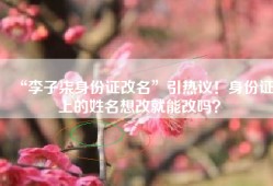 “李子柒身份证改名”引热议！身份证上的姓名想改就能改吗？