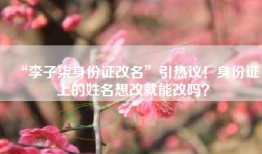 “李子柒身份证改名”引热议！身份证上的姓名想改就能改吗？