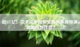 超157亿！饺子成中国影史最高票房导演，靠哪两部作品？