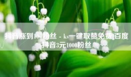 抖音涨到10w粉丝 - ks一键取赞免费 百度抖音3元1000粉丝
