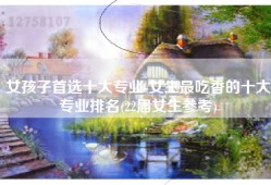 女孩子首选十大专业-女生最吃香的十大专业排名(22届女生参考)