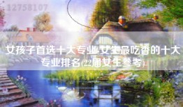 女孩子首选十大专业-女生最吃香的十大专业排名(22届女生参考)