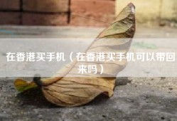 在香港买手机（在香港买手机可以带回来吗）