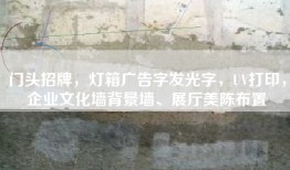 门头招牌，灯箱广告字发光字，UV打印，企业文化墙背景墙、展厅美陈布置