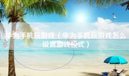 华为手机玩游戏（华为手机玩游戏怎么设置游戏模式）