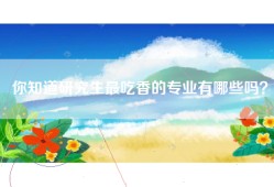 你知道研究生最吃香的专业有哪些吗？