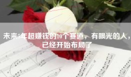 未来5年超赚钱的10个赛道，有眼光的人，已经开始布局了