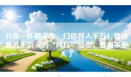 只卖一杯椰子水，门店月入千万！曾经最名不副实的“网红”品类，要迎来春天了