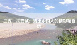 三支一扶面试：活出中国人的精彩和自信