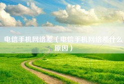 电信手机网络差（电信手机网络差什么原因）