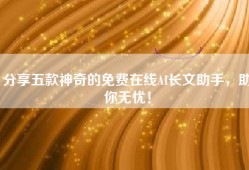分享五款神奇的免费在线AI长文助手，助你无忧！