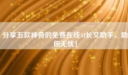 分享五款神奇的免费在线AI长文助手，助你无忧！