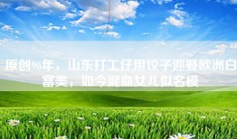 原创96年，山东打工仔用饺子迎娶欧洲白富美，如今混血女儿似名模