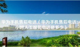华为手机售后电话（华为手机售后电话24小时人工服务电话是多少）