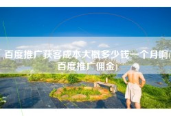 百度推广获客成本大概多少钱一个月啊(百度推广佣金)