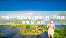 百度推广获客成本大概多少钱一个月啊(百度推广佣金)