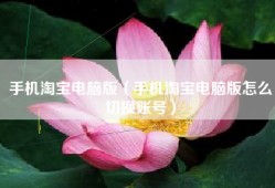 手机淘宝电脑版（手机淘宝电脑版怎么切换账号）