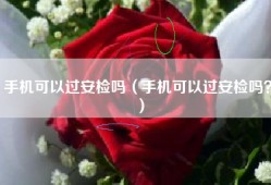 手机可以过安检吗（手机可以过安检吗？）