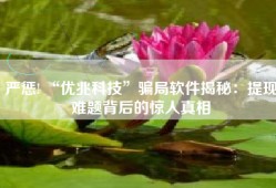 严惩! “优兆科技”骗局软件揭秘：提现难题背后的惊人真相
