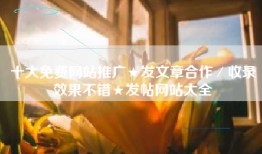十大免费网站推广★发文章合作／收录效果不错★发帖网站大全