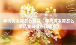 手机壳发黄怎么清洗（手机壳发黄怎么清洗变白没有花露水）