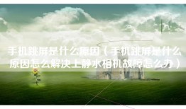 手机跳屏是什么原因（手机跳屏是什么原因怎么解决上静水相机故障怎么办）