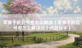 苹果手机信号差怎么解决（苹果手机信号差怎么解决这个问题知乎）
