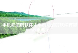 手机必装的软件（手机必装的软件有哪些免费）