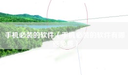 手机必装的软件（手机必装的软件有哪些免费）