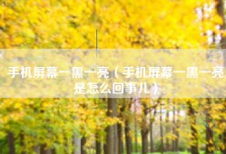 手机屏幕一黑一亮（手机屏幕一黑一亮是怎么回事儿）