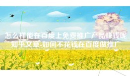 怎么样能在百度上免费推广产品赚钱呢知乎文章-如何不花钱在百度做推广