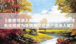 【非遗传承人解读之一】什么样的人才有资格成为非物质文化遗产传承人呢？