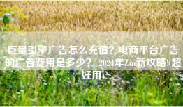 巨量引擎广告怎么充值？电商平台广告的广告费用是多少？ 2024年Zui新攻略!(超好用)