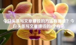 今日头条写文章赚钱的方法有哪些？今日头条写文章赚钱的6个方法
